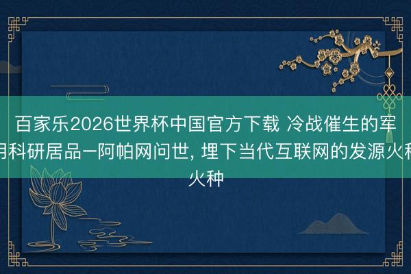 百家乐2026世界杯中国官方下载 冷战催生的军用科研居品–阿帕网问世， 埋下当代互联网的发源火种