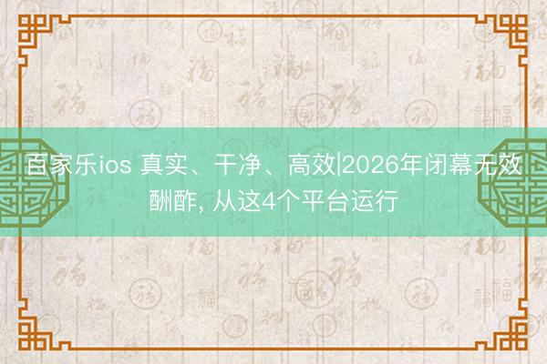 百家乐ios 真实、干净、高效|2026年闭幕无效酬酢， 从这4个平台运行
