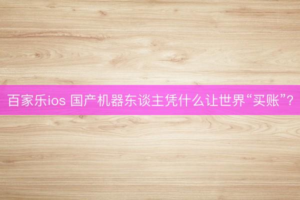 百家乐ios 国产机器东谈主凭什么让世界“买账”?