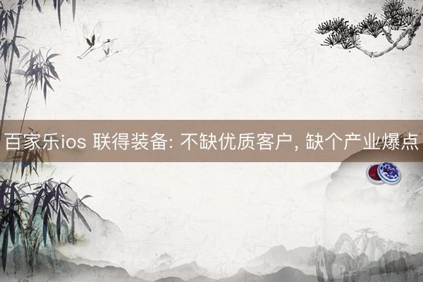 百家乐ios 联得装备: 不缺优质客户， 缺个产业爆点