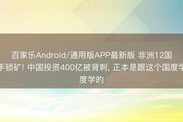 百家乐Android/通用版APP最新版 非洲12国联手锁矿! 中国投资400亿被背刺， 正本是跟这个国度学的