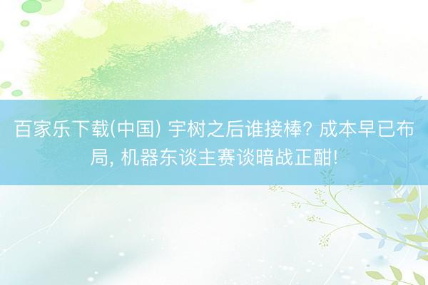 百家乐下载(中国) 宇树之后谁接棒? 成本早已布局， 机器东谈主赛谈暗战正酣!