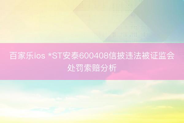 百家乐ios *ST安泰600408信披违法被证监会处罚索赔分析