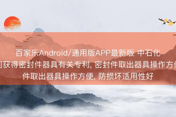 百家乐Android/通用版APP最新版 中石化油服等3家公司共同获得密封件器具有关专利， 密封件取出器具操作方便， 防损坏适用性好