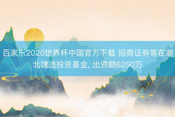 百家乐2026世界杯中国官方下载 招商证券等在湖北建造投资基金， 出资额6250万