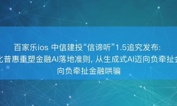 百家乐ios 中信建投“信谛听”1.5追究发布: 锚定量化普惠重塑金融AI落地准则， 从生成式AI迈向负牵扯金融哄骗