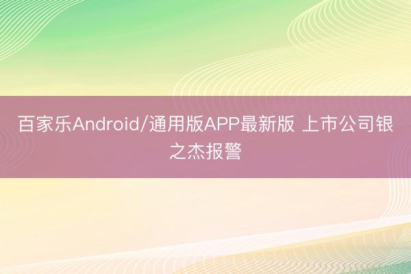 百家乐Android/通用版APP最新版 上市公司银之杰报警