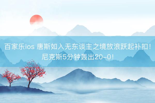 百家乐ios 唐斯如入无东谈主之境放浪跃起补扣！尼克斯5分钟轰出20-0！