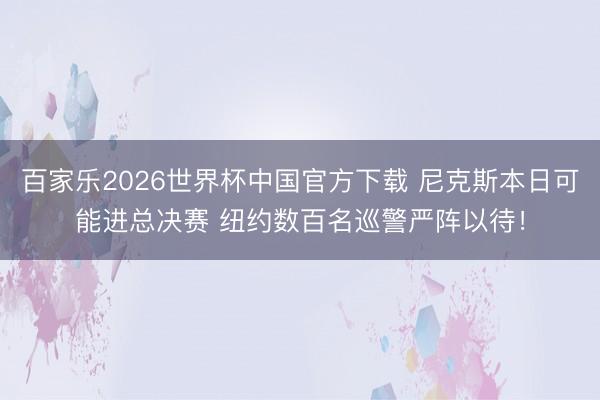 百家乐2026世界杯中国官方下载 尼克斯本日可能进总决赛 纽约数百名巡警严阵以待!
