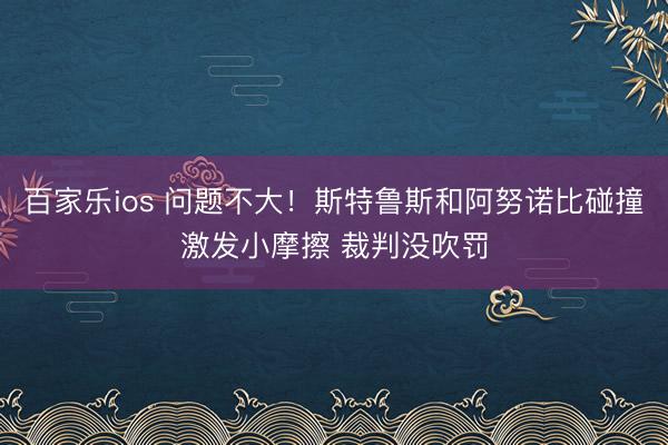 百家乐ios 问题不大！斯特鲁斯和阿努诺比碰撞激发小摩擦 裁判没吹罚