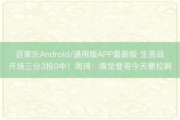 百家乐Android/通用版APP最新版 生苦战开场三分3投0中！周琦：嗅觉登哥今天要拉啊
