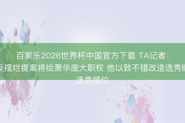 百家乐2026世界杯中国官方下载 TA记者：新反摆烂提案将给萧华庞大职权 他以致不错改造选秀顺位