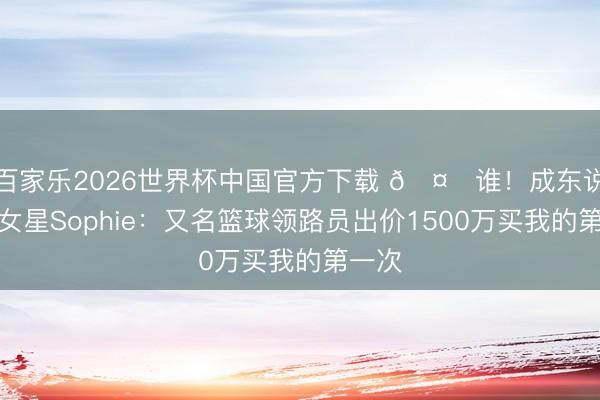 百家乐2026世界杯中国官方下载 🤔谁！成东说念主女星Sophie：又名篮球领路员出价1500万买我的第一次