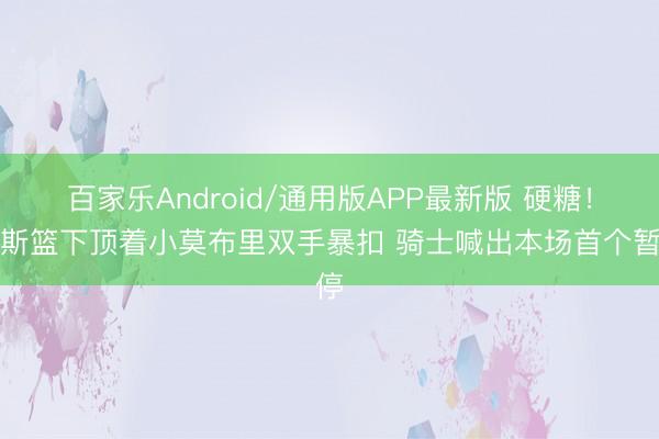 百家乐Android/通用版APP最新版 硬糖！唐斯篮下顶着小莫布里双手暴扣 骑士喊出本场首个暂停