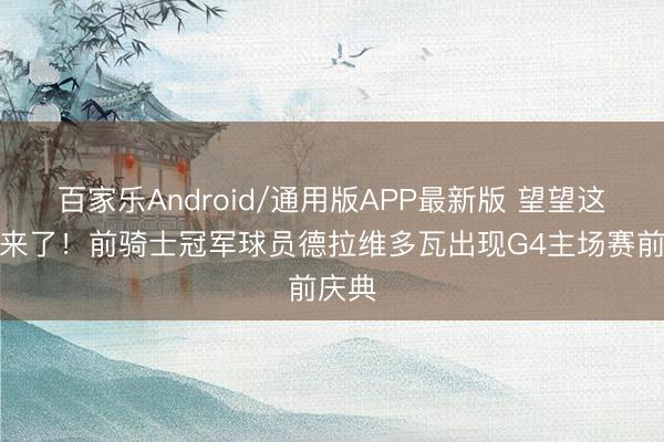 百家乐Android/通用版APP最新版 望望这是谁来了！前骑士冠军球员德拉维多瓦出现G4主场赛前庆典