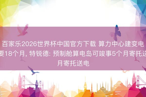 百家乐2026世界杯中国官方下载 算力中心建变电站要18个月， 特锐德: 预制舱算电岛可竣事5个月寄托送电