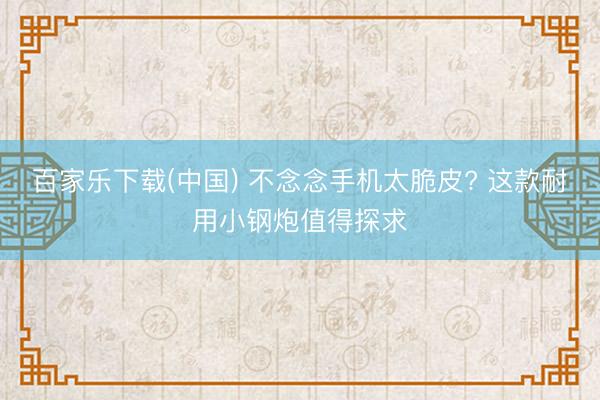 百家乐下载(中国) 不念念手机太脆皮? 这款耐用小钢炮值得探求