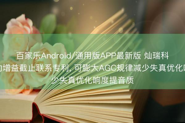 百家乐Android/通用版APP最新版 灿瑞科技获取自动增益截止联系专利， 可膨大AGC规律减少失真优化响度提音质