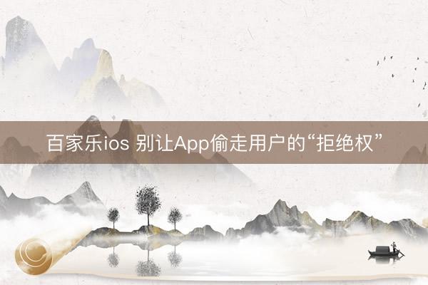 百家乐ios 别让App偷走用户的“拒绝权”