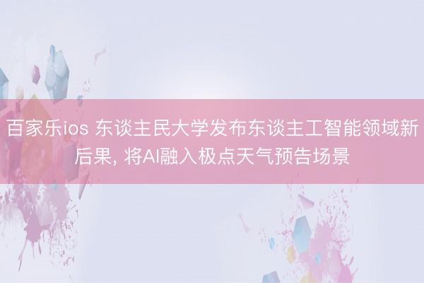 百家乐ios 东谈主民大学发布东谈主工智能领域新后果， 将AI融入极点天气预告场景