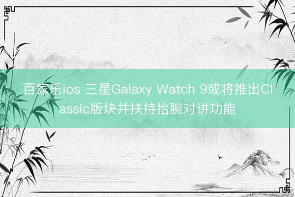百家乐ios 三星Galaxy Watch 9或将推出C
