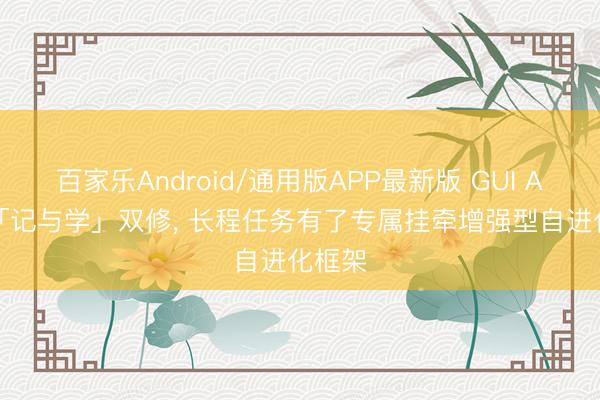 百家乐Android/通用版APP最新版 GUI Agent「记与学」双修, 长程任务有了专属挂牵增强型自进化框架