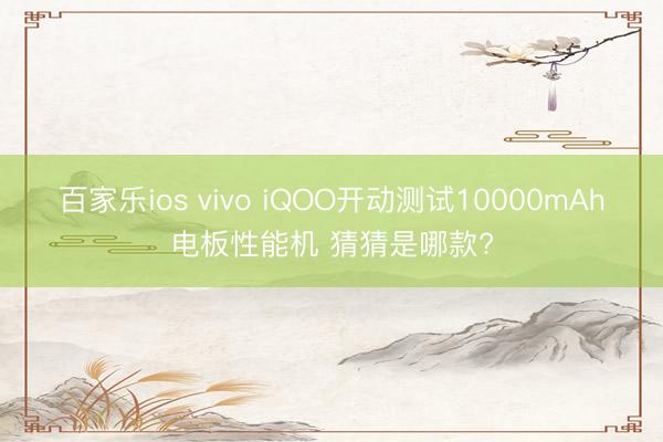 百家乐ios vivo iQOO开动测试10000mAh