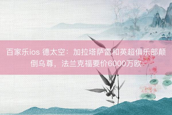 百家乐ios 德太空：加拉塔萨雷和英超俱乐部颠倒乌尊，法兰克福要价6000万欧