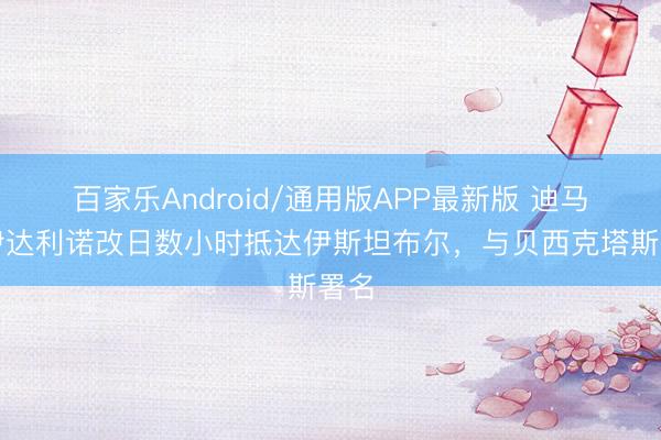 百家乐Android/通用版APP最新版 迪马：伊达利诺改日数小时抵达伊斯坦布尔，与贝西克塔斯署名