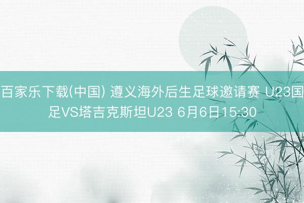 百家乐下载(中国) 遵义海外后生足球邀请赛 U23国足VS塔吉克斯坦U23 6月6日15:30