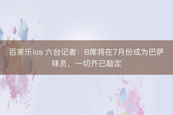 百家乐ios 六台记者：B席将在7月份成为巴萨球员，一切齐已敲定