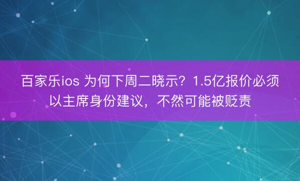 百家乐ios 为何下周二晓示？1.5亿报价必须以主席身份建议，不然可能被贬责