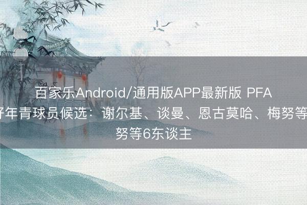 百家乐Android/通用版APP最新版 PFA年度最好年青球员候选：谢尔基、谈曼、恩古莫哈、梅努等6东谈主