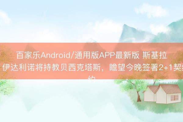 百家乐Android/通用版APP最新版 斯基拉：伊达利诺将持教贝西克塔斯，瞻望今晚签署2+1契约