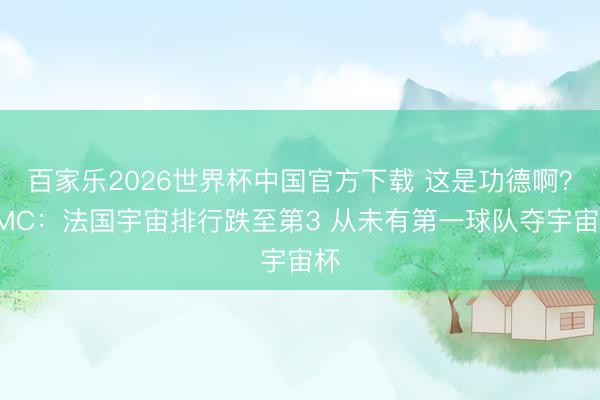 百家乐2026世界杯中国官方下载 这是功德啊？RMC：法国宇宙排行跌至第3 从未有第一球队夺宇宙杯