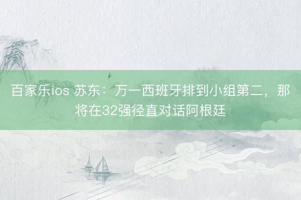 百家乐ios 苏东：万一西班牙排到小组第二，那将在32强径直对话阿根廷