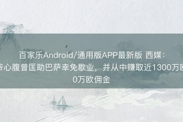百家乐Android/通用版APP最新版 西媒：老佛爷心腹曾匡助巴萨幸免歇业，并从中赚取近1300万欧佣金