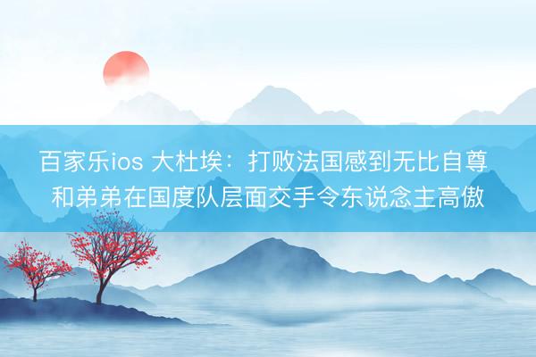 百家乐ios 大杜埃：打败法国感到无比自尊 和弟弟在国度队层面交手令东说念主高傲
