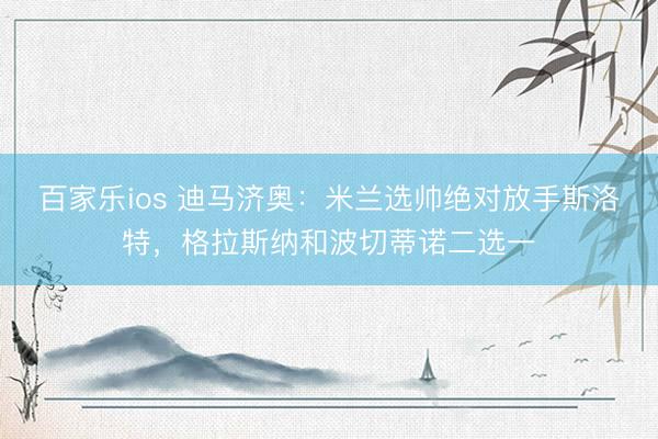 百家乐ios 迪马济奥：米兰选帅绝对放手斯洛特，格拉斯纳和波切蒂诺二选一