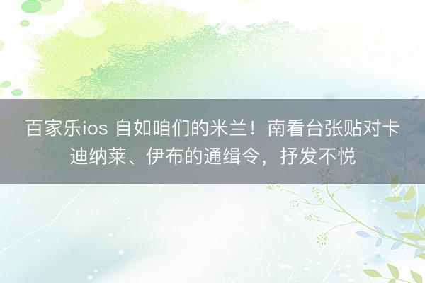 百家乐ios 自如咱们的米兰！南看台张贴对卡迪纳莱、伊布的通缉令，抒发不悦