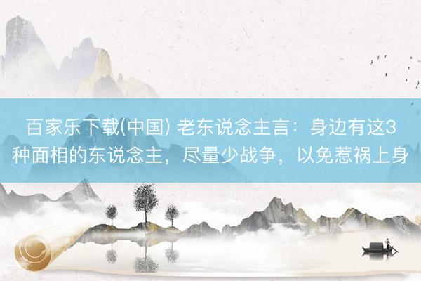 百家乐下载(中国) 老东说念主言：身边有这3种面相的东说念主，尽量少战争，以免惹祸上身