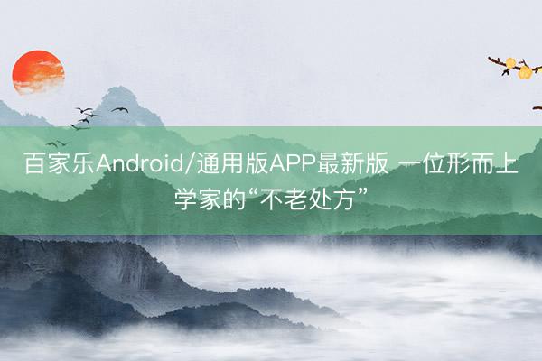 百家乐Android/通用版APP最新版 一位形而上学家的“不老处方”