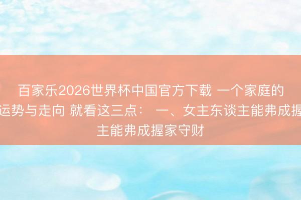 百家乐2026世界杯中国官方下载 一个家庭的温度、运势与走向 就看这三点： 一、女主东谈主能弗成握家守财
