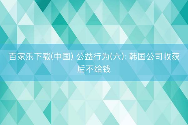 百家乐下载(中国) 公益行为(六): 韩国公司收获后不给钱