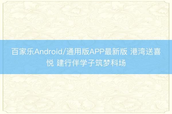 百家乐Android/通用版APP最新版 港湾送喜悦 建行伴学子筑梦科场