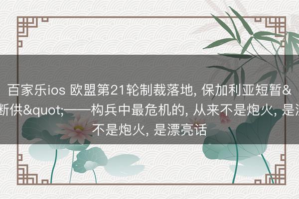 百家乐ios 欧盟第21轮制裁落地， 保加利亚短暂"断供"——构兵中最危机的， 从来不是炮火， 是漂亮话