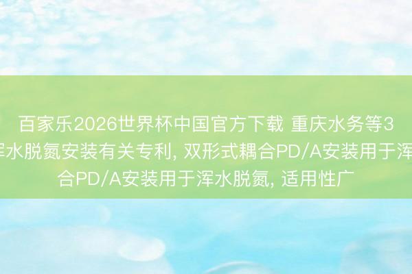 百家乐2026世界杯中国官方下载 重庆水务等3家公司共同苦求浑水脱氮安装有关专利， 双形式耦合PD/A安装用于浑水脱氮， 适用性广