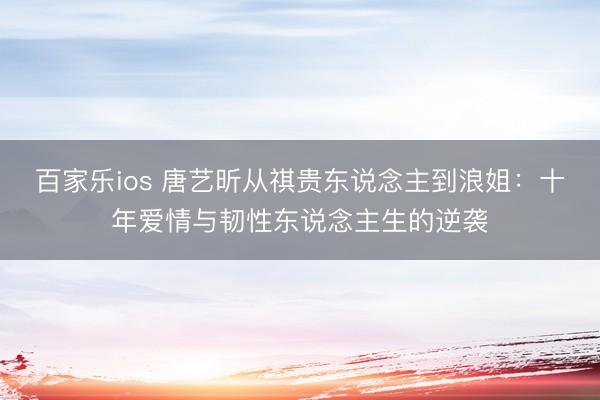 百家乐ios 唐艺昕从祺贵东说念主到浪姐：十年爱情与韧性东说念主生的逆袭