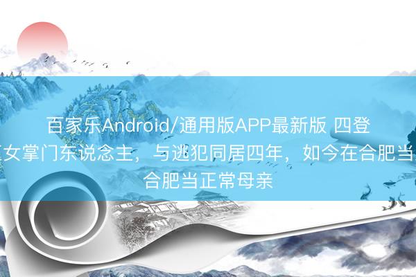 百家乐Android/通用版APP最新版 四登春晚的玉女掌门东说念主，与逃犯同居四年，如今在合肥当正常母亲