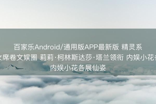 百家乐Android/通用版APP最新版 精灵系好意思女席卷文娱圈 莉莉·柯林斯达莎·塔兰领衔 内娱小花各展仙姿